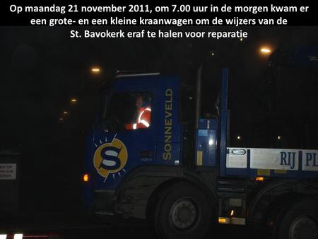 Op maandag 21 november 2011, om 7.00 uur in de morgen kwam er een grote- en een kleine kraanwagen om de wijzers van de St. Bavokerk eraf te halen voor.