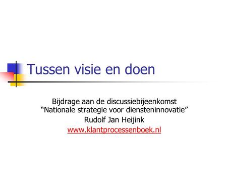 Tussen visie en doen Bijdrage aan de discussiebijeenkomst “Nationale strategie voor diensteninnovatie” Rudolf Jan Heijink www.klantprocessenboek.nl.