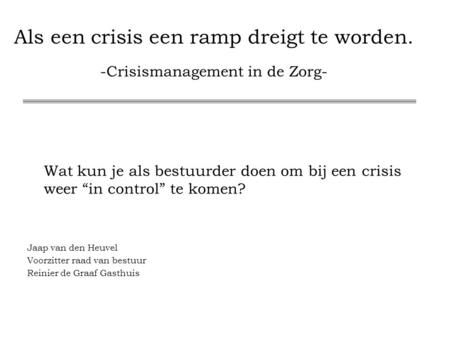 Als een crisis een ramp dreigt te worden. -Crisismanagement in de Zorg- Wat kun je als bestuurder doen om bij een crisis weer “in control” te komen? Jaap.