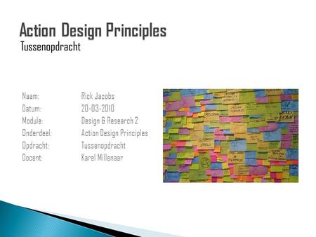Naam: Rick Jacobs Datum: 20-03-2010 Module: Design & Research 2 Onderdeel: Action Design Principles Opdracht: Tussenopdracht Docent: Karel Millenaar Tussenopdracht.