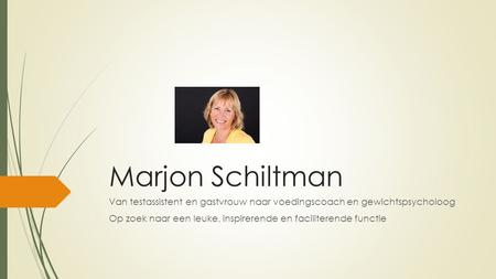 Marjon Schiltman Van testassistent en gastvrouw naar voedingscoach en gewichtspsycholoog Op zoek naar een leuke, inspirerende en faciliterende functie.