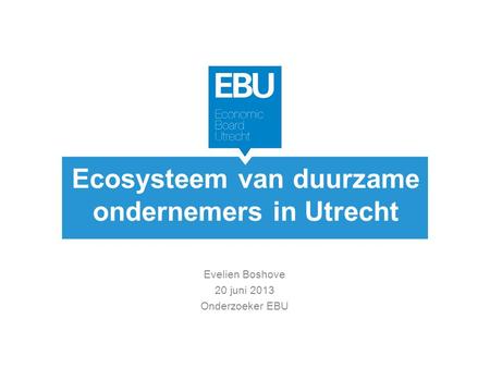 Ecosysteem van duurzame ondernemers in Utrecht Evelien Boshove 20 juni 2013 Onderzoeker EBU.