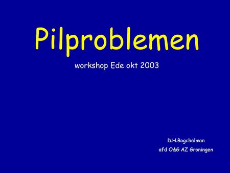 Pilproblemen workshop Ede okt 2003 D.H.Bogchelman afd O&G AZ Groningen.