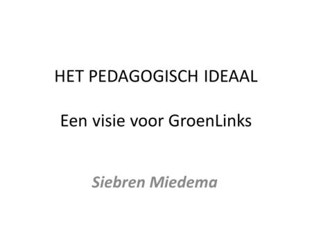 HET PEDAGOGISCH IDEAAL Een visie voor GroenLinks Siebren Miedema.