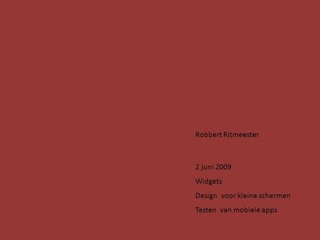 Robbert Ritmeester 2 juni 2009 Widgets Design voor kleine schermen Testen van mobiele apps.