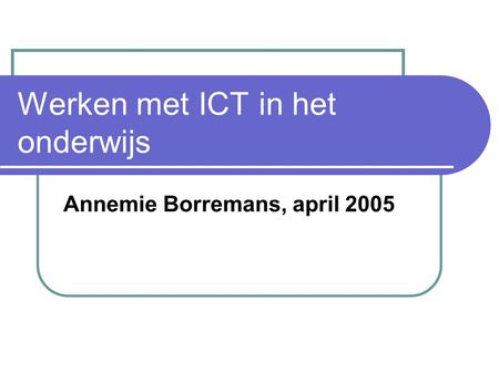 Werken met ICT in het onderwijs Annemie Borremans, april 2005.