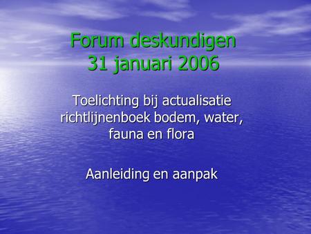 Forum deskundigen 31 januari 2006 Toelichting bij actualisatie richtlijnenboek bodem, water, fauna en flora Aanleiding en aanpak.
