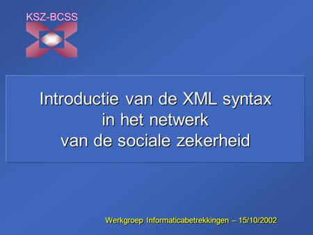 Introductie van de XML syntax in het netwerk van de sociale zekerheid KSZ-BCSS WerkgroepInformaticabetrekkingen – 15/10/2002 Werkgroep Informaticabetrekkingen.