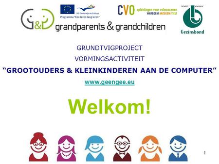1 GRUNDTVIGPROJECT VORMINGSACTIVITEIT “GROOTOUDERS & KLEINKINDEREN AAN DE COMPUTER” www.geengee.eu www.geengee.eu Welkom!