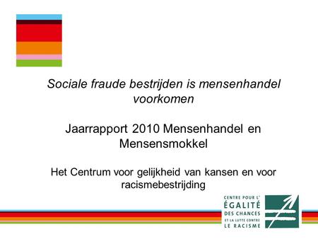 Sociale fraude bestrijden is mensenhandel voorkomen Jaarrapport 2010 Mensenhandel en Mensensmokkel Het Centrum voor gelijkheid van kansen en voor racismebestrijding.