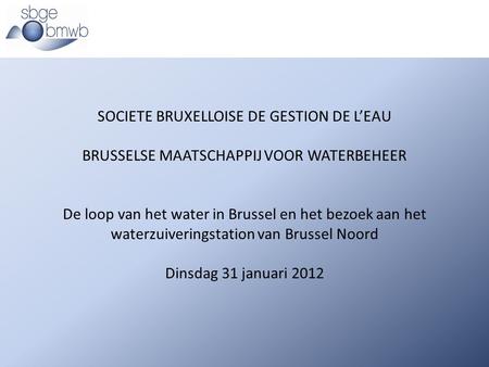 SOCIETE BRUXELLOISE DE GESTION DE L’EAU BRUSSELSE MAATSCHAPPIJ VOOR WATERBEHEER De loop van het water in Brussel en het bezoek aan het waterzuiveringstation.