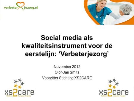 Social media als kwaliteitsinstrument voor de eerstelijn: ‘Verbeterjezorg’ November 2012 Olof-Jan Smits Voorzitter Stichting XS2CARE.