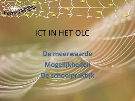 ICT IN HET OLC De meerwaarde Mogelijkheden De schoolpraktijk.