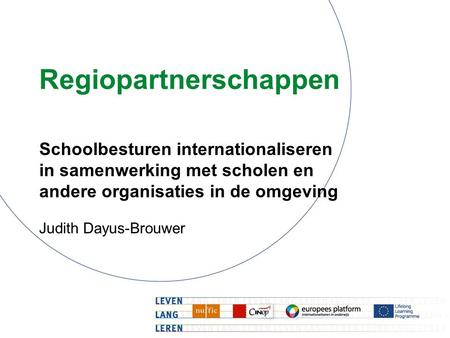 Regiopartnerschappen Schoolbesturen internationaliseren in samenwerking met scholen en andere organisaties in de omgeving Judith Dayus-Brouwer.