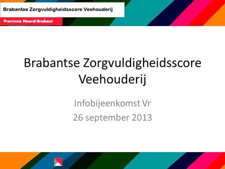 Brabantse Zorgvuldigheidsscore Veehouderij Infobijeenkomst Vr 26 september 2013.