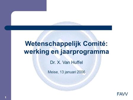 1 Wetenschappelijk Comité: werking en jaarprogramma FAVV Dr. X. Van Huffel Meise, 13 januari 2006.