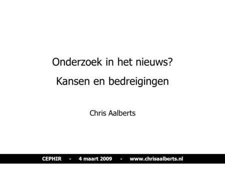 Onderzoek in het nieuws? Kansen en bedreigingen Chris Aalberts CEPHIR - 4 maart 2009 - www.chrisaalberts.nl.