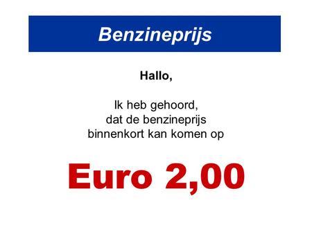 Benzineprijs Hallo, Ik heb gehoord, dat de benzineprijs binnenkort kan komen op Euro 2,00.