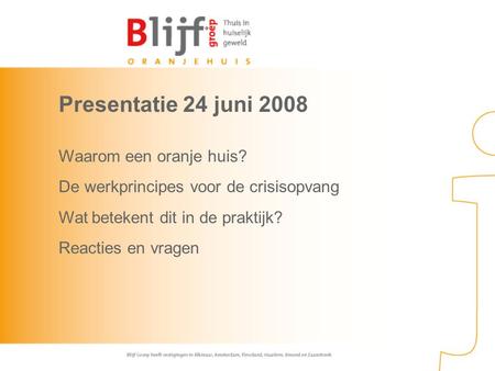 Presentatie 24 juni 2008 Waarom een oranje huis? De werkprincipes voor de crisisopvang Wat betekent dit in de praktijk? Reacties en vragen.