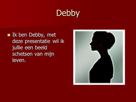 Debby Ik ben Debby, met deze presentatie wil ik jullie een beeld schetsen van mijn leven. Ik ben Debby, met deze presentatie wil ik jullie een beeld schetsen.
