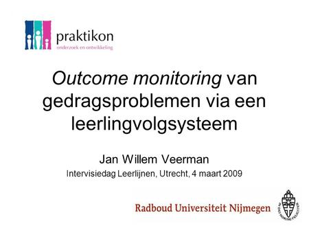 Outcome monitoring van gedragsproblemen via een leerlingvolgsysteem Jan Willem Veerman Intervisiedag Leerlijnen, Utrecht, 4 maart 2009.