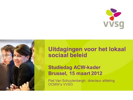 Uitdagingen voor het lokaal sociaal beleid Studiedag ACW-kader Brussel, 15 maart 2012 Piet Van Schuylenbergh, directeur afdeling OCMW’s VVSG.