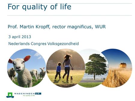 For quality of life Prof. Martin Kropff, rector magnificus, WUR 3 april 2013 Nederlands Congres Volksgezondheid.