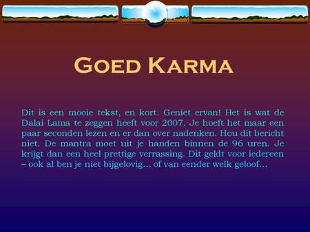 Goed Karma Dit is een mooie tekst, en kort. Geniet ervan! Het is wat de Dalai Lama te zeggen heeft voor 2007. Je hoeft het maar een paar seconden lezen.