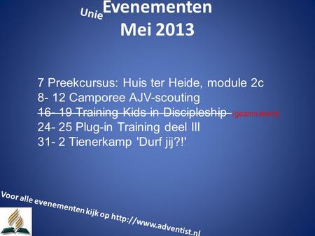 Evenementen Mei 2013 7 Preekcursus: Huis ter Heide, module 2c 8- 12 Camporee AJV-scouting 16- 19 Training Kids in Discipleship (geannuleerd) 24- 25 Plug-in.