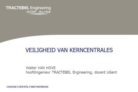 CHOOSE EXPERTS, FIND PARTNERS VEILIGHEID VAN KERNCENTRALES Walter VAN HOVE hoofdingenieur TRACTEBEL Engineering, docent UGent.