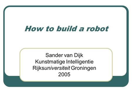 How to build a robot Sander van Dijk Kunstmatige Intelligentie