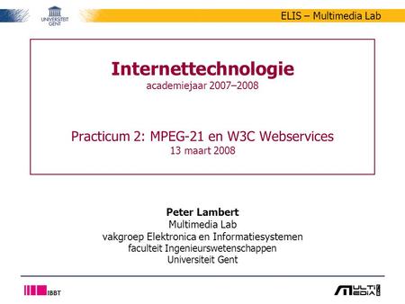 ELIS – Multimedia Lab Internettechnologie academiejaar 2007–2008 Practicum 2: MPEG-21 en W3C Webservices 13 maart 2008 Peter Lambert Multimedia Lab vakgroep.