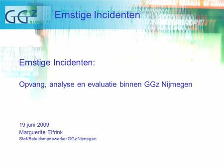 Ernstige Incidenten: Opvang, analyse en evaluatie binnen GGz Nijmegen 19 juni 2009 Marguerite Elfrink Staf/Beleidsmedewerker GGz Nijmegen Ernstige Incidenten.