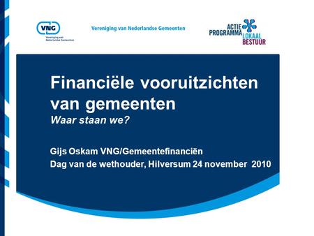Financiële vooruitzichten van gemeenten Waar staan we? Gijs Oskam VNG/Gemeentefinanciën Dag van de wethouder, Hilversum 24 november 2010.
