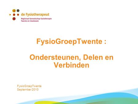 FysioGroepTwente : Ondersteunen, Delen en Verbinden FysioGroepTwente September 2010.