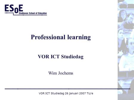 VOR ICT Studiedag 26 januari 2007 TU/e Professional learning VOR ICT Studiedag Wim Jochems.