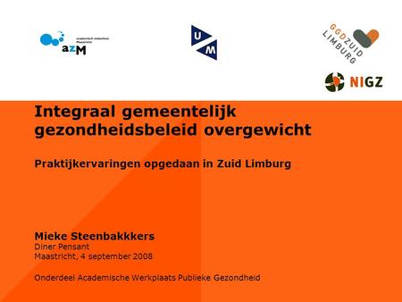 Integraal gemeentelijk gezondheidsbeleid overgewicht Praktijkervaringen opgedaan in Zuid Limburg Mieke Steenbakkkers Diner Pensant Maastricht, 4 september.