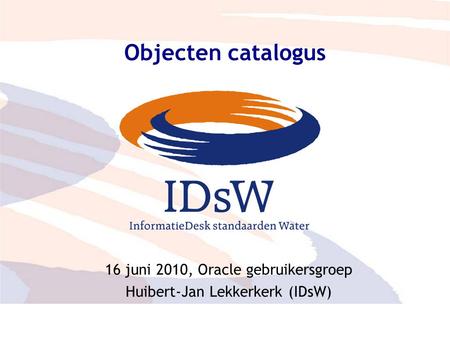 Adviesraad – eenduidige parameters 1 Objecten catalogus 16 juni 2010, Oracle gebruikersgroep Huibert-Jan Lekkerkerk (IDsW)