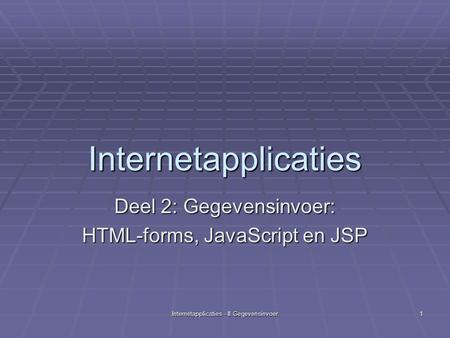 Internetapplicaties - II Gegevensinvoer 1 Internetapplicaties Deel 2: Gegevensinvoer: HTML-forms, JavaScript en JSP.