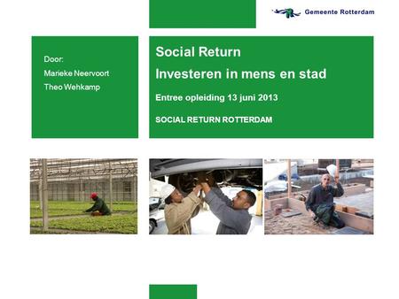 Social Return Investeren in mens en stad Entree opleiding 13 juni 2013 SOCIAL RETURN ROTTERDAM Door: Marieke Neervoort Theo Wehkamp 4-4-2017.