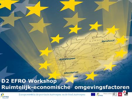 Europa werkt in de provincie Antwerpen en de Stad Antwerpen D2 EFRO Workshop Ruimtelijk-economische omgevingsfactoren.