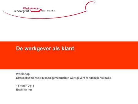 De werkgever als klant Workshop Effectief samenspel tussen gemeenten en werkgevers rondom participatie 13 maart 2013 Erwin Schut.