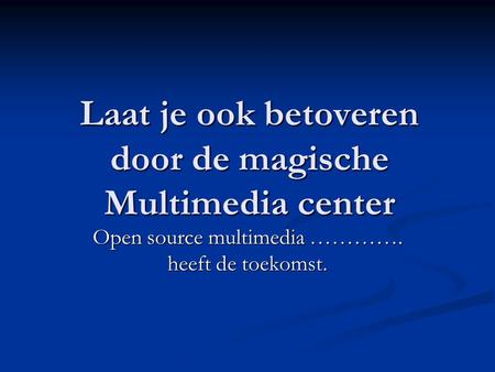 Laat je ook betoveren door de magische Multimedia center Open source multimedia …………. heeft de toekomst.