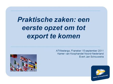 A7Westergo, Franeker 15 september 2011 Kamer van Koophandel Noord-Nederland Evert Jan Schouwstra Praktische zaken: een eerste opzet om tot export te komen.