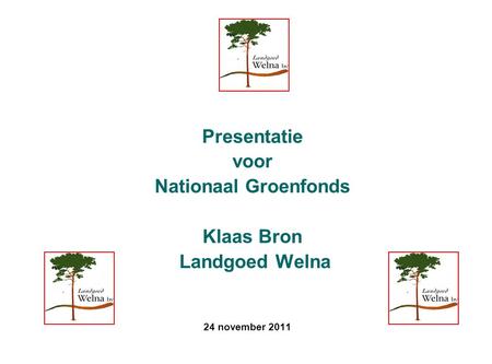 24 november 2011 Presentatie voor Nationaal Groenfonds Klaas Bron Landgoed Welna.