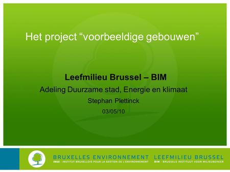 Leefmilieu Brussel – BIM Adeling Duurzame stad, Energie en klimaat Stephan Plettinck 03/05/10 Het project “voorbeeldige gebouwen”