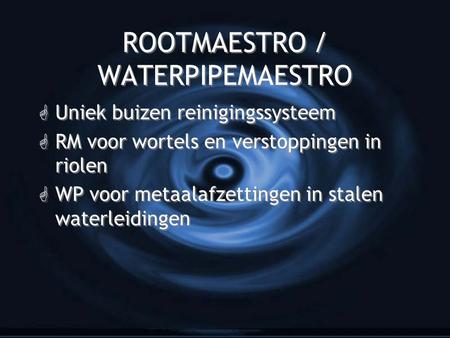 ROOTMAESTRO / WATERPIPEMAESTRO G Uniek buizen reinigingssysteem G RM voor wortels en verstoppingen in riolen G WP voor metaalafzettingen in stalen waterleidingen.