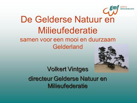De Gelderse Natuur en Milieufederatie samen voor een mooi en duurzaam Gelderland Volkert Vintges directeur Gelderse Natuur en Milieufederatie.