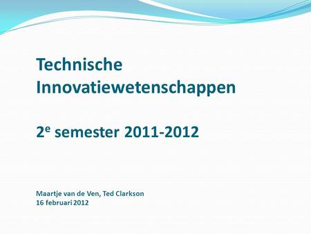 Technische Innovatiewetenschappen 2e semester 2011-2012 Maartje van de Ven, Ted Clarkson 16 februari 2012.