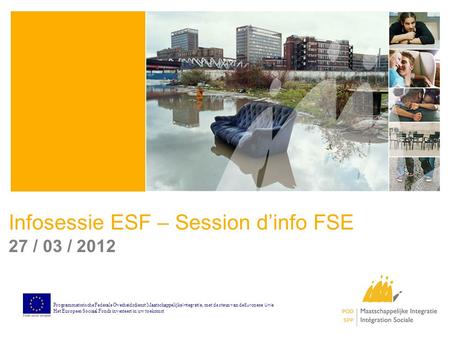 Infosessie ESF – Session d’info FSE 27 / 03 / 2012 Programmatorische Federale Overheidsdienst Maatschappelijke Integratie, met de steun van de Europese.
